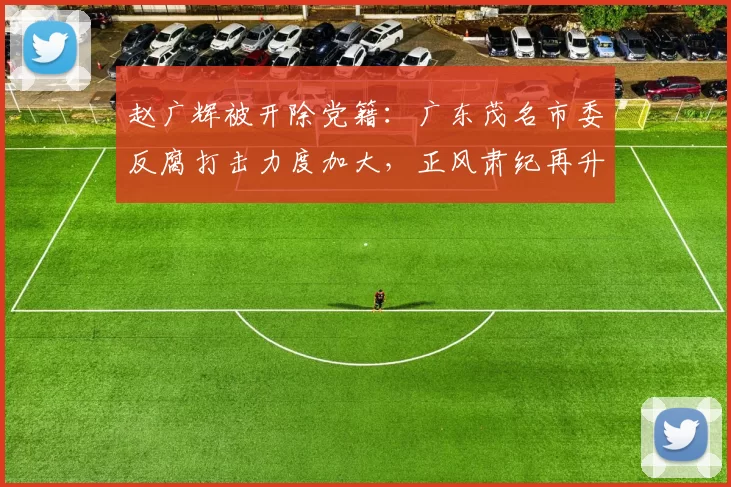 赵广辉被开除党籍：广东茂名市委反腐打击力度加大，正风肃纪再升级