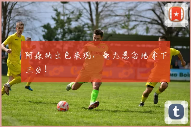 阿森纳出色表现，毫无悬念地拿下三分！