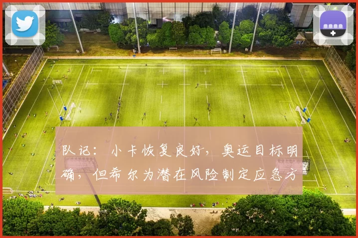 队记：小卡恢复良好，奥运目标明确，但希尔为潜在风险制定应急方案