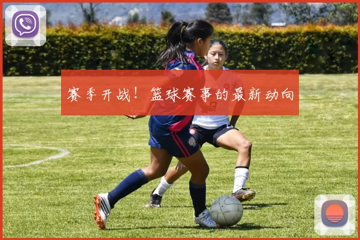 赛季开战！篮球赛事的最新动向