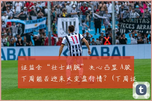 证监会“壮士断腕”决心凸显 A股下周能否迎来大变盘行情？(下周证券板块)