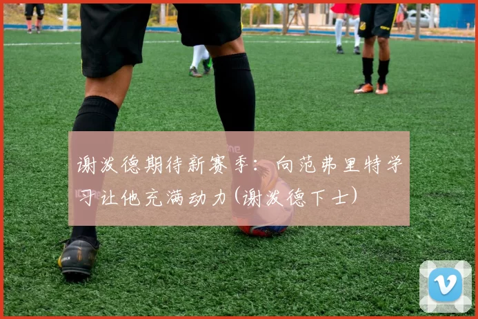 谢泼德期待新赛季：向范弗里特学习让他充满动力(谢泼德下士)